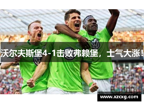 沃尔夫斯堡4-1击败弗赖堡，士气大涨！