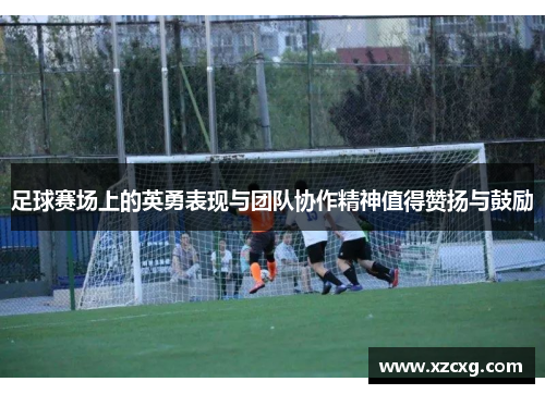 足球赛场上的英勇表现与团队协作精神值得赞扬与鼓励