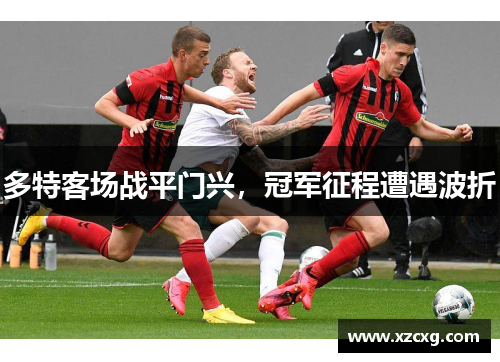 多特客场战平门兴，冠军征程遭遇波折
