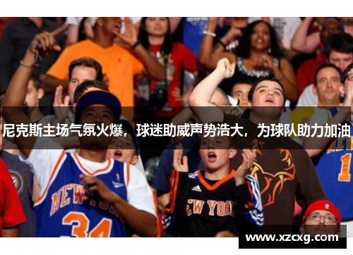 尼克斯主场气氛火爆，球迷助威声势浩大，为球队助力加油
