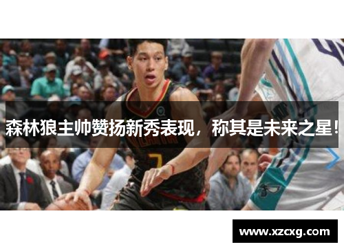 森林狼主帅赞扬新秀表现，称其是未来之星！