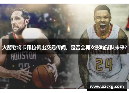 火箭老将卡佩拉传出交易传闻，是否会再次影响球队未来？