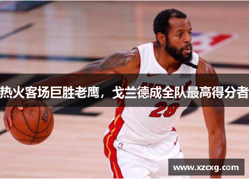 热火客场巨胜老鹰，戈兰德成全队最高得分者
