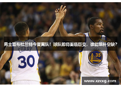 勇士宣布杜兰特今夏离队！球队即将面临巨变，谁能填补空缺？