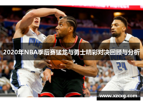 2020年NBA季后赛猛龙与勇士精彩对决回顾与分析