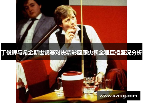 丁俊晖与希金斯世锦赛对决精彩回顾央视全程直播盛况分析