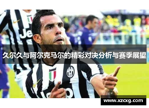 久尔久与阿尔克马尔的精彩对决分析与赛季展望