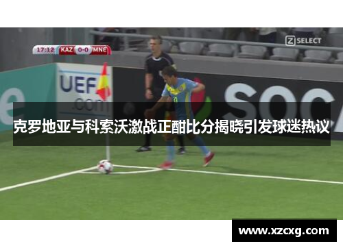 克罗地亚与科索沃激战正酣比分揭晓引发球迷热议